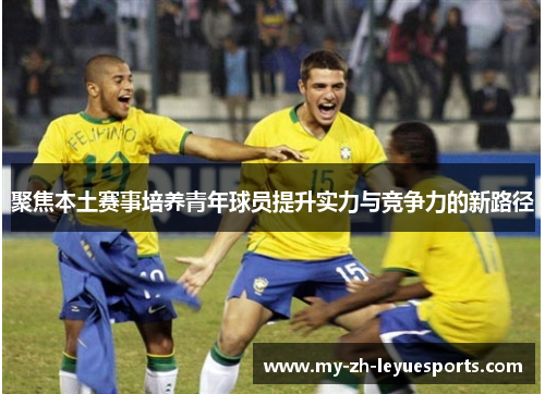 聚焦本土赛事培养青年球员提升实力与竞争力的新路径
