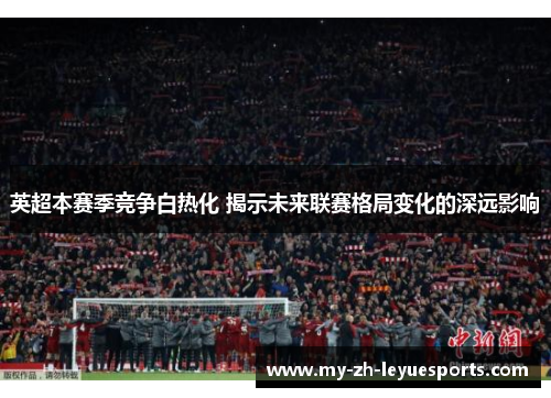 英超本赛季竞争白热化 揭示未来联赛格局变化的深远影响