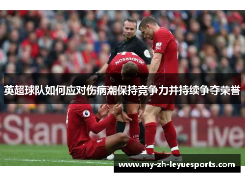 英超球队如何应对伤病潮保持竞争力并持续争夺荣誉 英超球队如何应对伤病潮保持竞争力并持续争夺荣誉