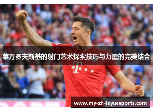 莱万多夫斯基的射门艺术探索技巧与力量的完美结合 莱万多夫斯基的射门艺术探索技巧与力量的完美结合