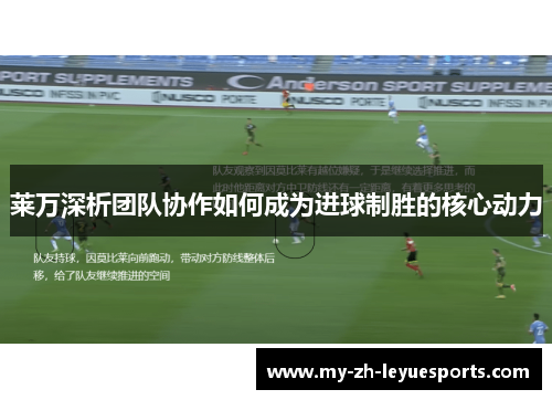 莱万深析团队协作如何成为进球制胜的核心动力 莱万深析团队协作如何成为进球制胜的核心动力