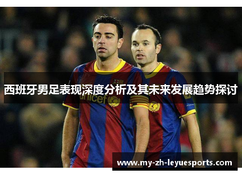 西班牙男足表现深度分析及其未来发展趋势探讨 西班牙男足表现深度分析及其未来发展趋势探讨