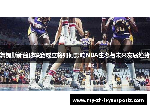 詹姆斯新篮球联赛成立将如何影响NBA生态与未来发展趋势