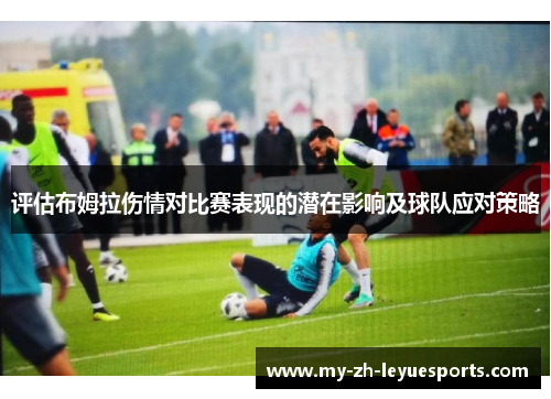 评估布姆拉伤情对比赛表现的潜在影响及球队应对策略 评估布姆拉伤情对比赛表现的潜在影响及球队应对策略