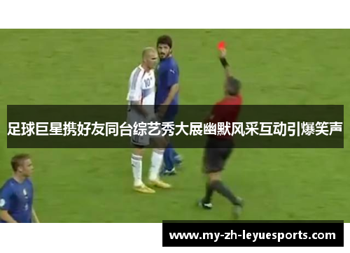 足球巨星携好友同台综艺秀大展幽默风采互动引爆笑声 足球巨星携好友同台综艺秀大展幽默风采互动引爆笑声