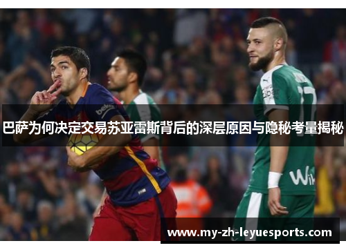 巴萨为何决定交易苏亚雷斯背后的深层原因与隐秘考量揭秘