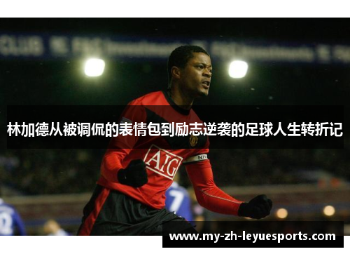 林加德从被调侃的表情包到励志逆袭的足球人生转折记