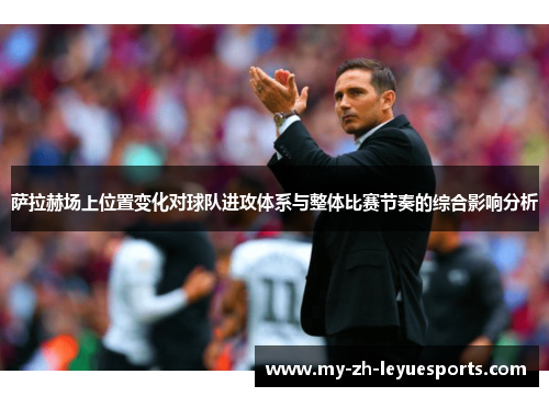 萨拉赫场上位置变化对球队进攻体系与整体比赛节奏的综合影响分析