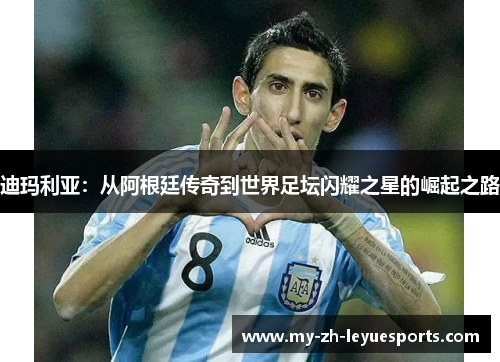 迪玛利亚:从阿根廷传奇到世界足坛闪耀之星的崛起之路 迪玛利亚:从阿根廷传奇到世界足坛闪耀之星的崛起之路