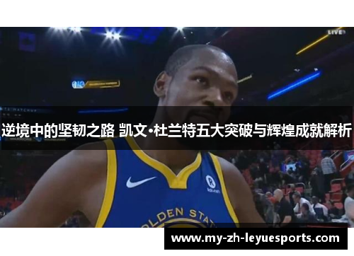 逆境中的坚韧之路 凯文·杜兰特五大突破与辉煌成就解析 逆境中的坚韧之路 凯文·杜兰特五大突破与辉煌成就解析