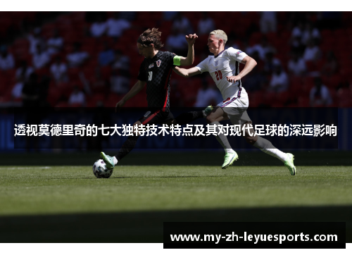 透视莫德里奇的七大独特技术特点及其对现代足球的深远影响 透视莫德里奇的七大独特技术特点及其对现代足球的深远影响