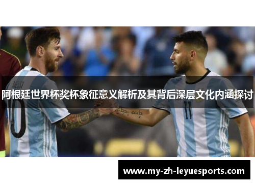 阿根廷世界杯奖杯象征意义解析及其背后深层文化内涵探讨 阿根廷世界杯奖杯象征意义解析及其背后深层文化内涵探讨