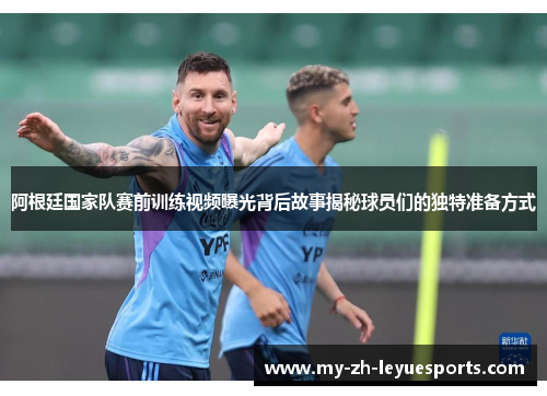 阿根廷国家队赛前训练视频曝光背后故事揭秘球员们的独特准备方式 阿根廷国家队赛前训练视频曝光背后故事揭秘球员们的独特准备方式