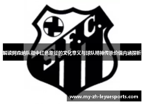 解读阿森纳队徽中红色象征的文化意义与球队精神传承价值内涵探析