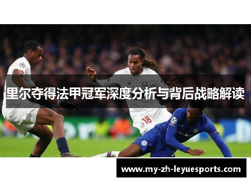 里尔夺得法甲冠军深度分析与背后战略解读 里尔夺得法甲冠军深度分析与背后战略解读