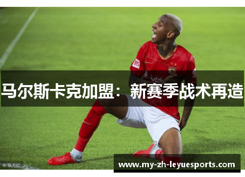 马尔斯卡克加盟：新赛季战术再造