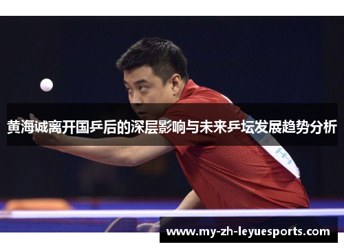 黄海诚离开国乒后的深层影响与未来乒坛发展趋势分析 黄海诚离开国乒后的深层影响与未来乒坛发展趋势分析