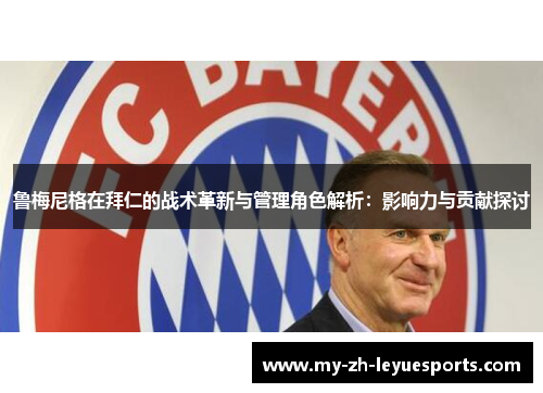鲁梅尼格在拜仁的战术革新与管理角色解析：影响力与贡献探讨