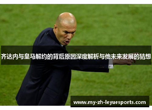 齐达内与皇马解约的背后原因深度解析与他未来发展的猜想