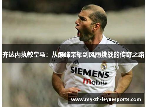 齐达内执教皇马:从巅峰荣耀到风雨挑战的传奇之路 齐达内执教皇马:从巅峰荣耀到风雨挑战的传奇之路