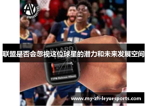 联盟是否会忽视这位球星的潜力和未来发展空间