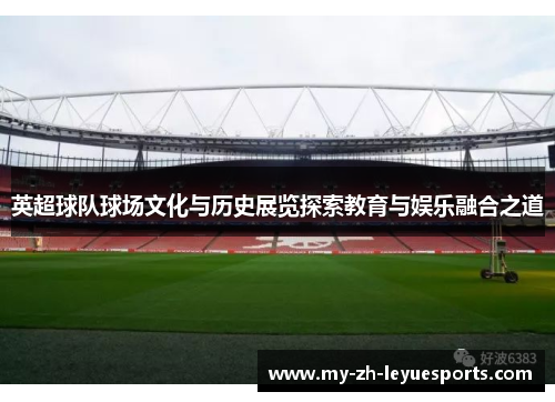 英超球队球场文化与历史展览探索教育与娱乐融合之道