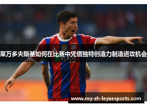 莱万多夫斯基如何在比赛中凭借独特创造力制造进攻机会