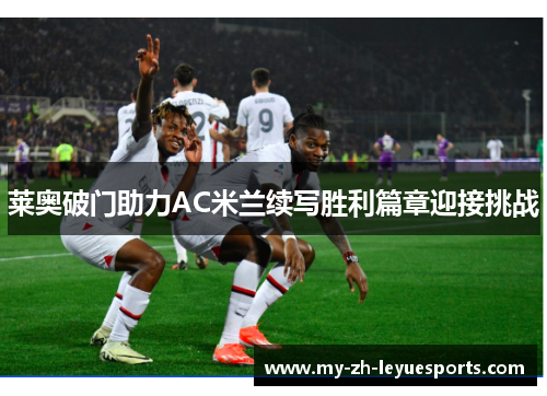 莱奥破门助力AC米兰续写胜利篇章迎接挑战 莱奥破门助力AC米兰续写胜利篇章迎接挑战
