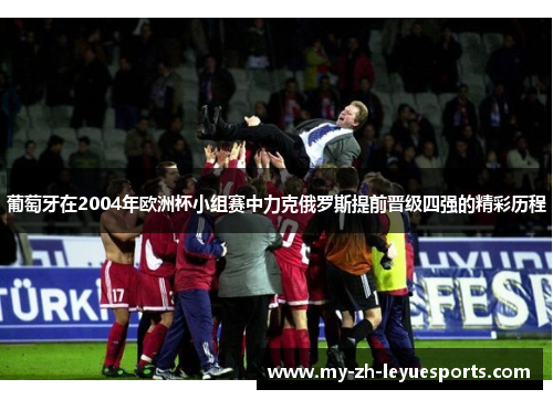 葡萄牙在2004年欧洲杯小组赛中力克俄罗斯提前晋级四强的精彩历程 葡萄牙在2004年欧洲杯小组赛中力克俄罗斯提前晋级四强的精彩历程