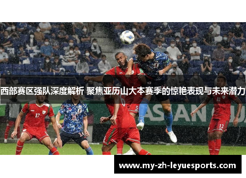 西部赛区强队深度解析 聚焦亚历山大本赛季的惊艳表现与未来潜力 西部赛区强队深度解析 聚焦亚历山大本赛季的惊艳表现与未来潜力