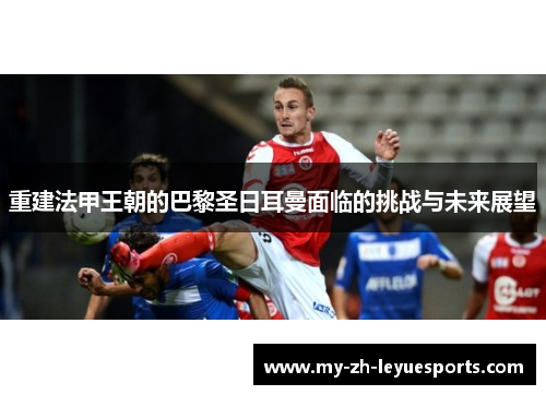 重建法甲王朝的巴黎圣日耳曼面临的挑战与未来展望