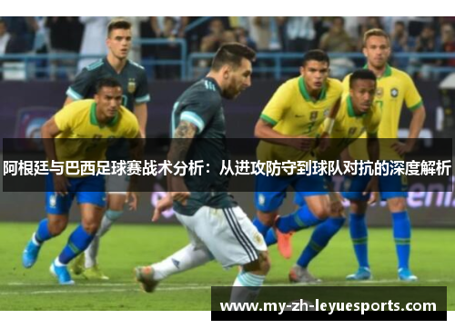 阿根廷与巴西足球赛战术分析:从进攻防守到球队对抗的深度解析 阿根廷与巴西足球赛战术分析:从进攻防守到球队对抗的深度解析