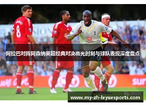阿拉巴对阵阿森纳英超经典对决高光时刻与球队表现深度盘点 阿拉巴对阵阿森纳英超经典对决高光时刻与球队表现深度盘点