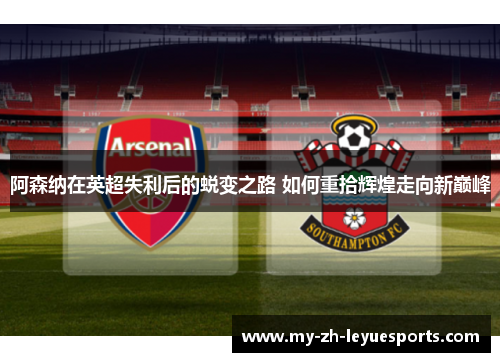 阿森纳在英超失利后的蜕变之路 如何重拾辉煌走向新巅峰 阿森纳在英超失利后的蜕变之路 如何重拾辉煌走向新巅峰