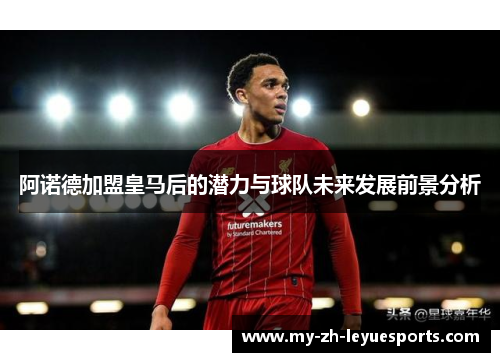 阿诺德加盟皇马后的潜力与球队未来发展前景分析 阿诺德加盟皇马后的潜力与球队未来发展前景分析