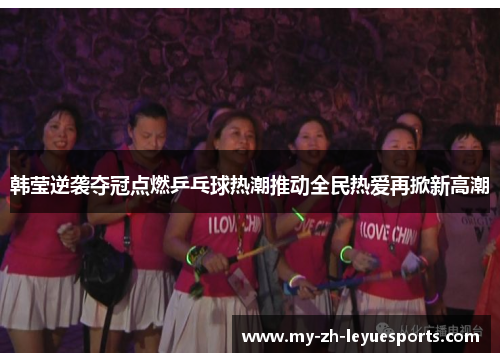 韩莹逆袭夺冠点燃乒乓球热潮推动全民热爱再掀新高潮 韩莹逆袭夺冠点燃乒乓球热潮推动全民热爱再掀新高潮