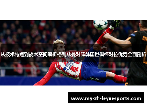 从技术特点到战术空间解析格列兹曼对阵韩国世俱杯对位优势全面剖析 从技术特点到战术空间解析格列兹曼对阵韩国世俱杯对位优势全面剖析