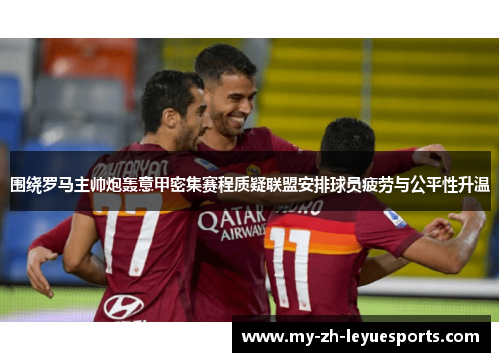 围绕罗马主帅炮轰意甲密集赛程质疑联盟安排球员疲劳与公平性升温