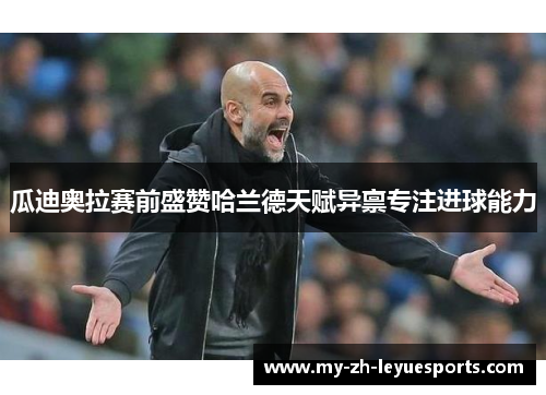 瓜迪奥拉赛前盛赞哈兰德天赋异禀专注进球能力