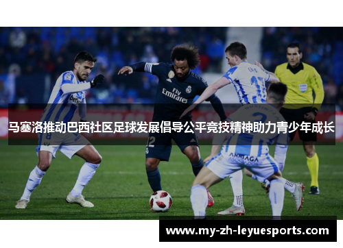 马塞洛推动巴西社区足球发展倡导公平竞技精神助力青少年成长