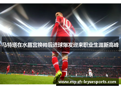 马特塔在水晶宫换帅后进球爆发迎来职业生涯新高峰