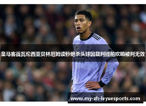 皇马客战瓦伦西亚贝林厄姆读秒绝杀头球因裁判提前吹哨被判无效 皇马客战瓦伦西亚贝林厄姆读秒绝杀头球因裁判提前吹哨被判无效