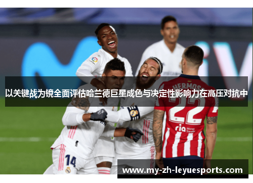 以关键战为镜全面评估哈兰德巨星成色与决定性影响力在高压对抗中 以关键战为镜全面评估哈兰德巨星成色与决定性影响力在高压对抗中