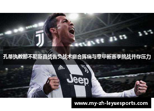 孔蒂执教那不勒斯首战告负战术磨合阵痛与意甲新赛季挑战并存压力 孔蒂执教那不勒斯首战告负战术磨合阵痛与意甲新赛季挑战并存压力