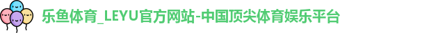 乐鱼体育_LEYU官方网站-中国顶尖体育娱乐平台